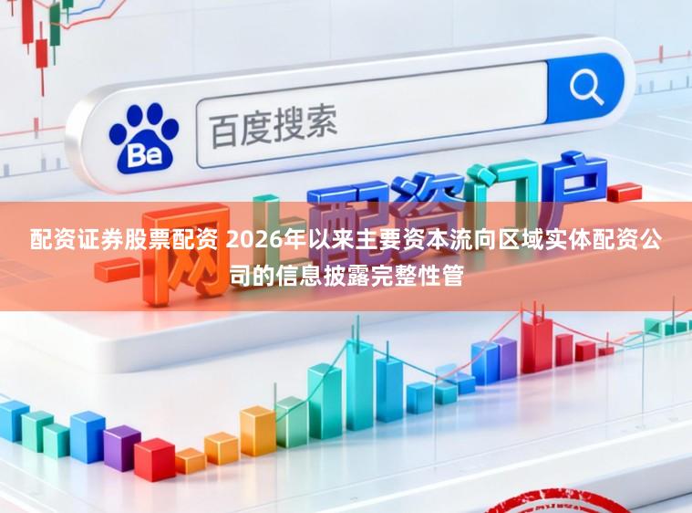 配资证券股票配资 2026年以来主要资本流向区域实体配资公司的信息披露完整性管