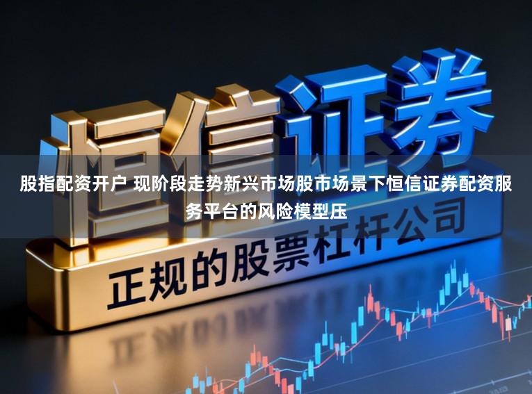 股指配资开户 现阶段走势新兴市场股市场景下恒信证券配资服务平台的风险模型压