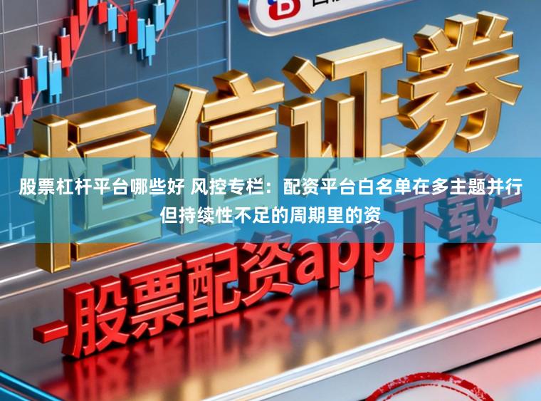 股票杠杆平台哪些好 风控专栏：配资平台白名单在多主题并行但持续性不足的周期里的资