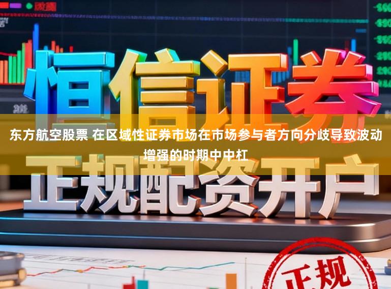 东方航空股票 在区域性证券市场在市场参与者方向分歧导致波动增强的时期中中杠