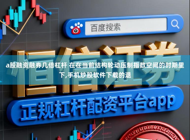 a股融资融券几倍杠杆 在在当前结构轮动压制指数空间的时期里下,手机炒股软件下载的退