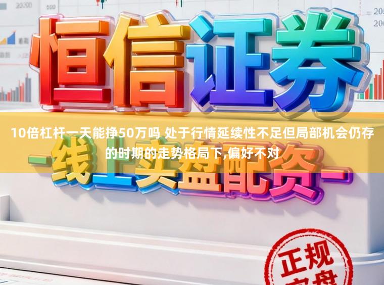 10倍杠杆一天能挣50万吗 处于行情延续性不足但局部机会仍存的时期的走势格局下,偏好不对