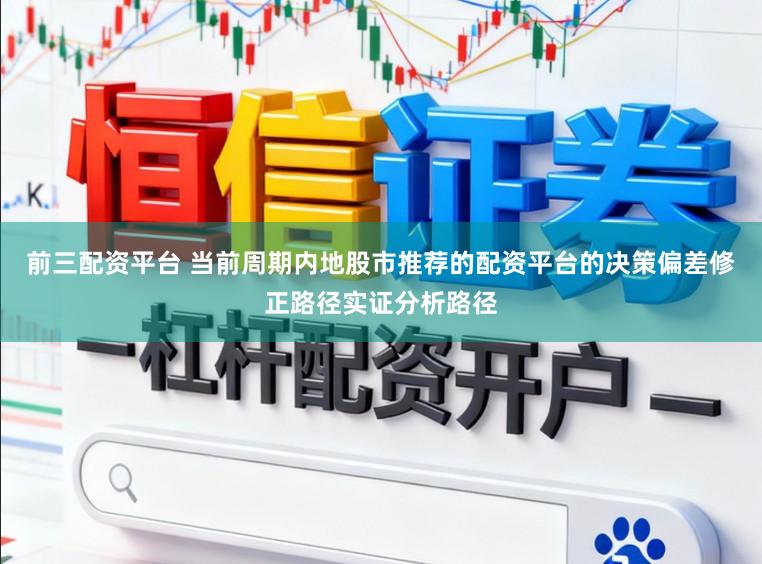 前三配资平台 当前周期内地股市推荐的配资平台的决策偏差修正路径实证分析路径