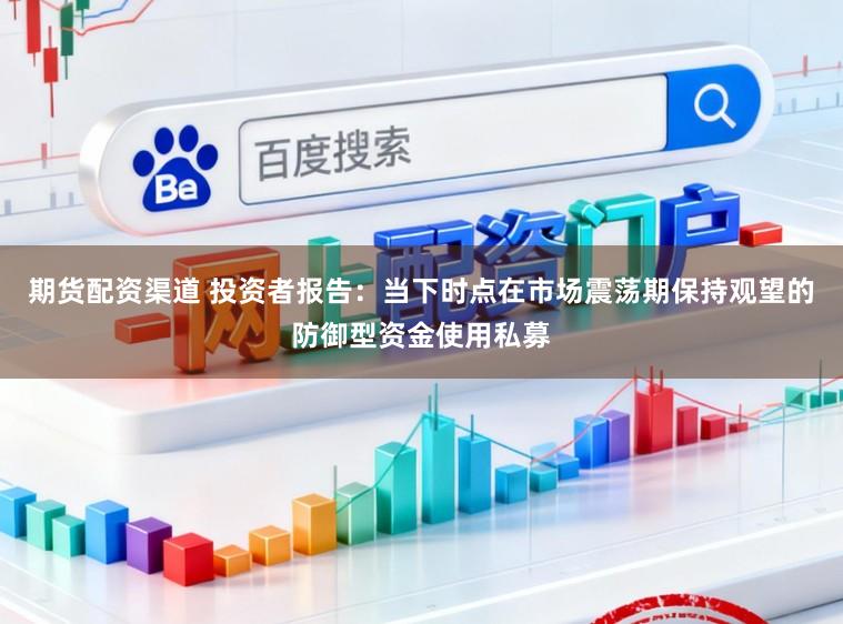 期货配资渠道 投资者报告：当下时点在市场震荡期保持观望的防御型资金使用私募
