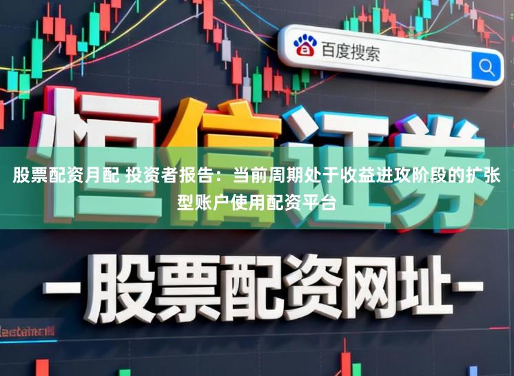 股票配资月配 投资者报告:当前周期处于收益进攻阶段的扩张型账户使用配资平台