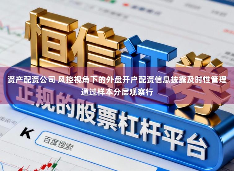 资产配资公司 风控视角下的外盘开户配资信息披露及时性管理通过样本分层观察行