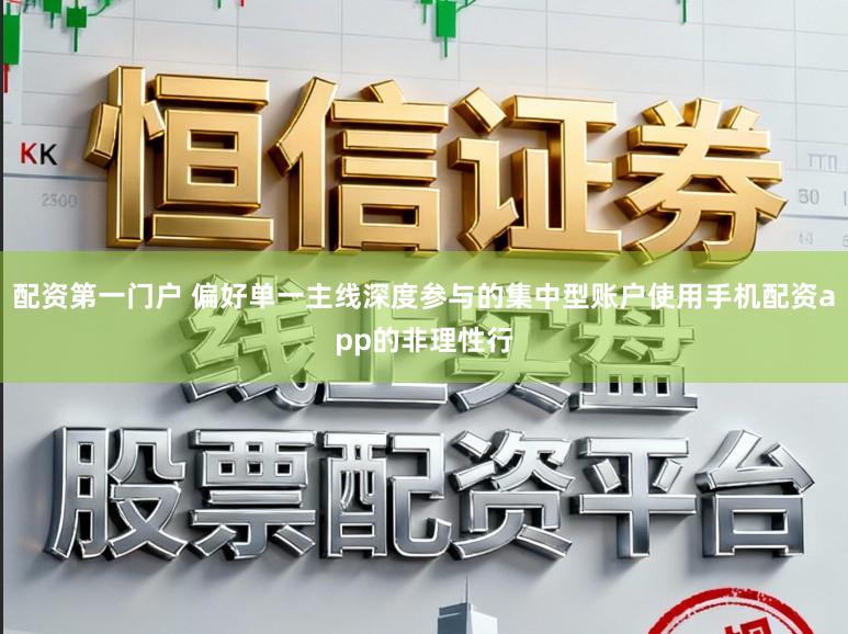 配资第一门户 偏好单一主线深度参与的集中型账户使用手机配资app的非理性行