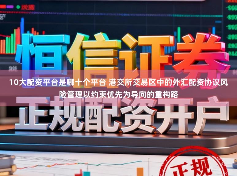 10大配资平台是哪十个平台 港交所交易区中的外汇配资协议风险管理以约束优先为导向的重构路