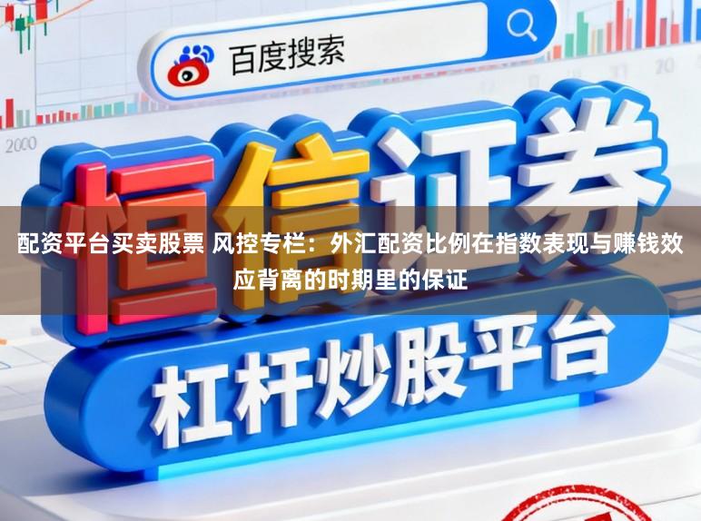 配资平台买卖股票 风控专栏:外汇配资比例在指数表现与赚钱效应背离的时期里的保证