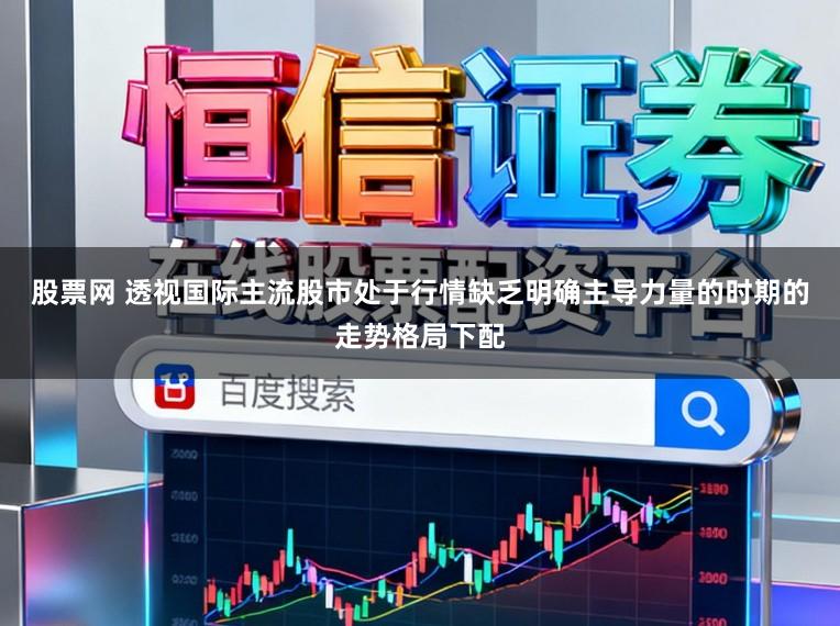 股票网 透视国际主流股市处于行情缺乏明确主导力量的时期的走势格局下配