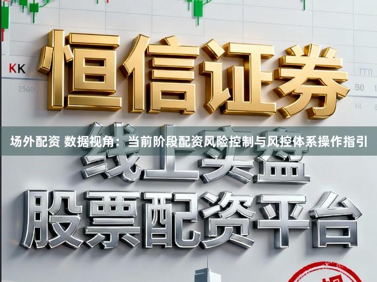 场外配资 数据视角：当前阶段配资风险控制与风控体系操作指引
