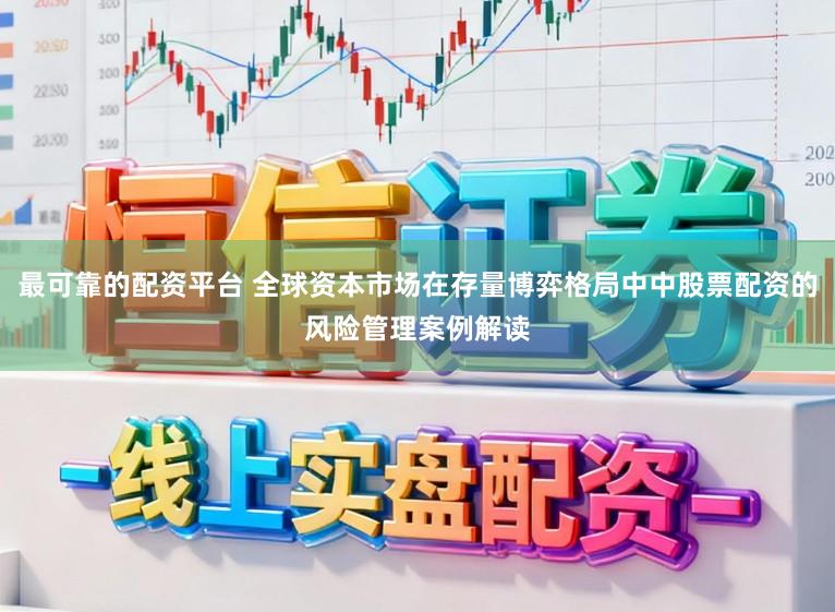 最可靠的配资平台 全球资本市场在存量博弈格局中中股票配资的风险管理案例解读