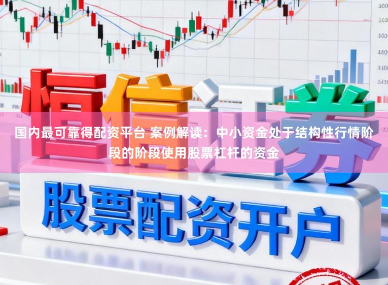 国内最可靠得配资平台 案例解读：中小资金处于结构性行情阶段的阶段使用股票杠杆的资金