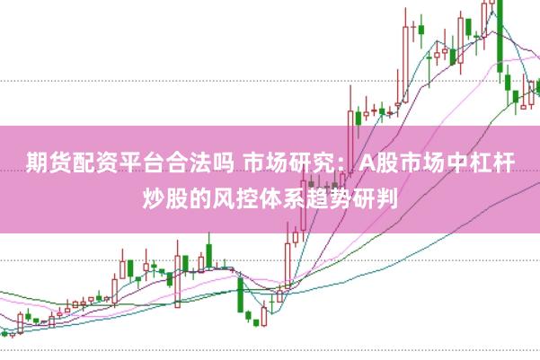 期货配资平台合法吗 市场研究：A股市场中杠杆炒股的风控体系趋势研判