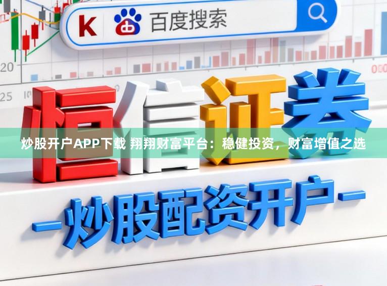 炒股开户APP下载 翔翔财富平台：稳健投资，财富增值之选
