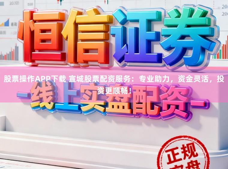 股票操作APP下载 宣城股票配资服务：专业助力，资金灵活，投资更顺畅！