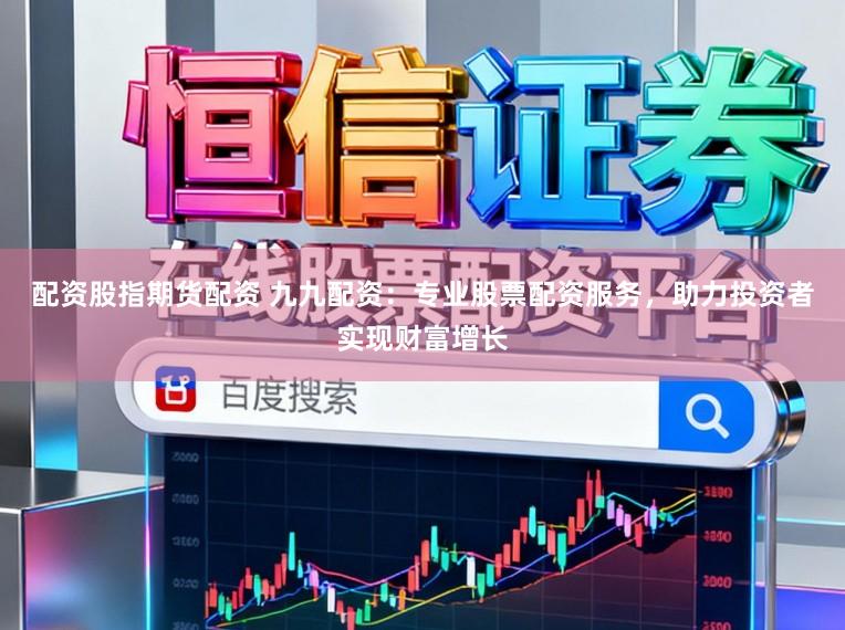 配资股指期货配资 九九配资:专业股票配资服务,助力投资者实现财富增长