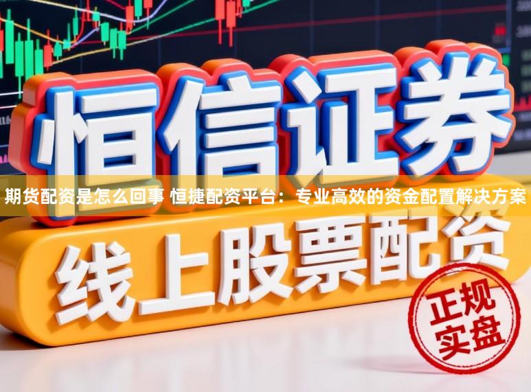 期货配资是怎么回事 恒捷配资平台：专业高效的资金配置解决方案