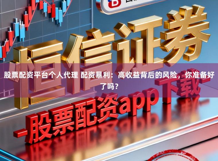 股票配资平台个人代理 配资暴利:高收益背后的风险,你准备好了吗?