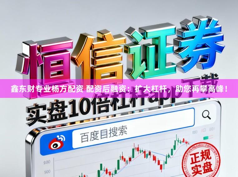 鑫东财专业杨方配资 配资后融资：扩大杠杆，助您再攀高峰！