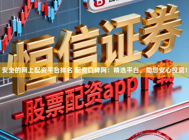 安全的网上配资平台排名 配资口碑网：精选平台，助您安心投资！