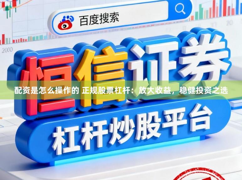 配资是怎么操作的 正规股票杠杆：放大收益，稳健投资之选