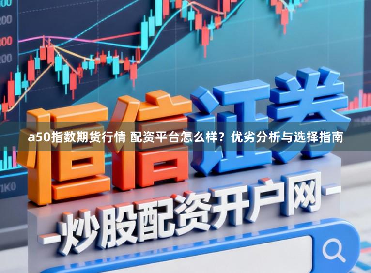 a50指数期货行情 配资平台怎么样？优劣分析与选择指南