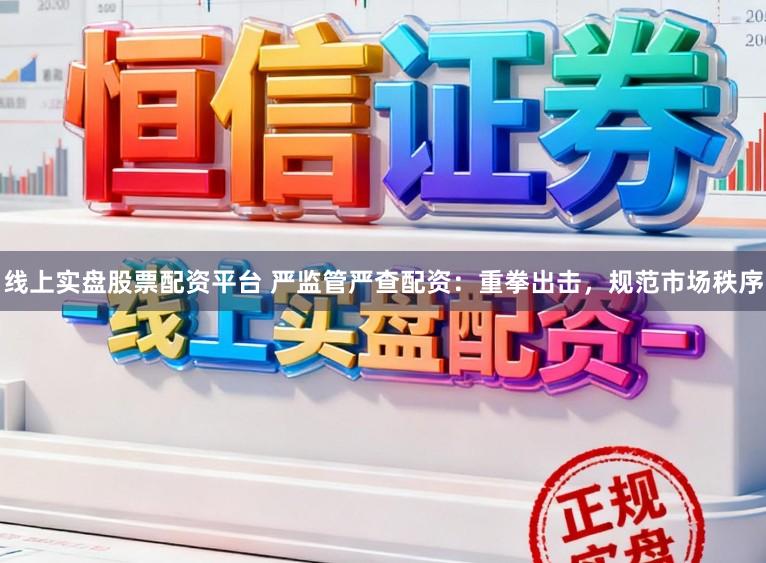 线上实盘股票配资平台 严监管严查配资：重拳出击，规范市场秩序