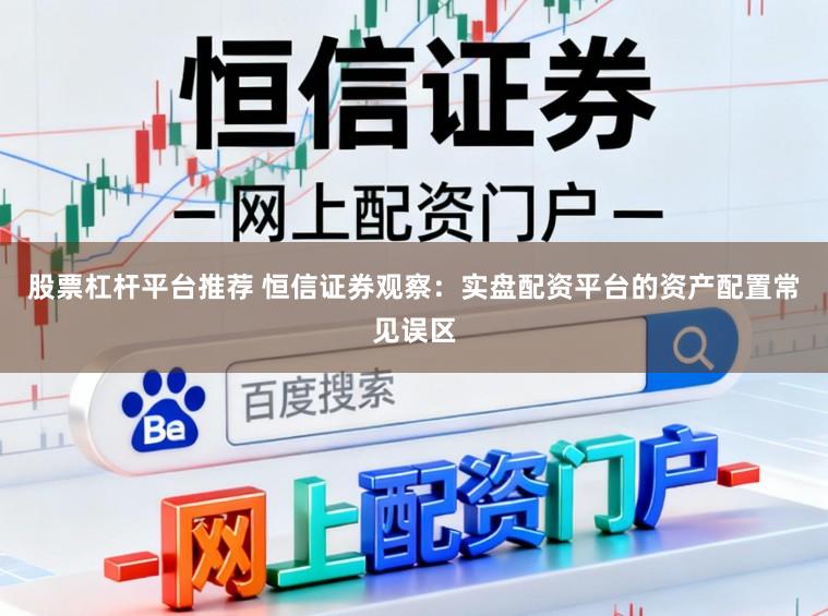 股票杠杆平台推荐 恒信证券观察:实盘配资平台的资产配置常见误区