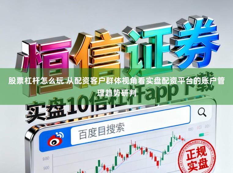 股票杠杆怎么玩 从配资客户群体视角看实盘配资平台的账户管理趋势研判