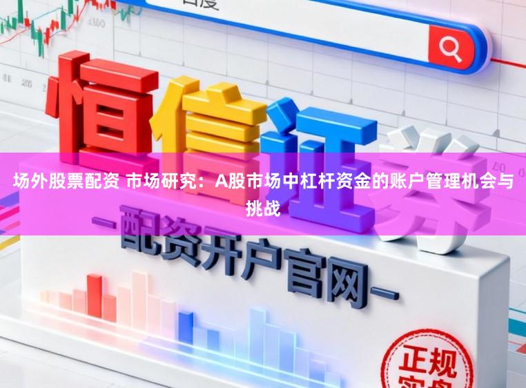 场外股票配资 市场研究：A股市场中杠杆资金的账户管理机会与挑战