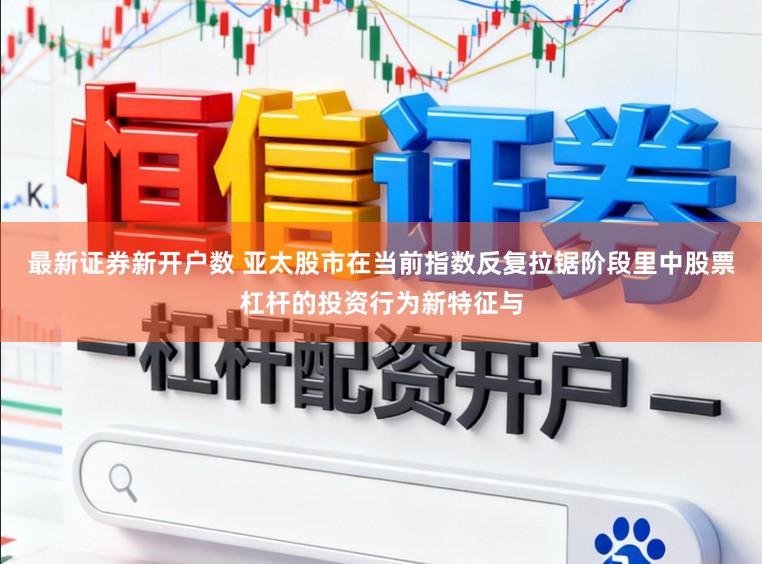 最新证券新开户数 亚太股市在当前指数反复拉锯阶段里中股票杠杆的投资行为新特征与