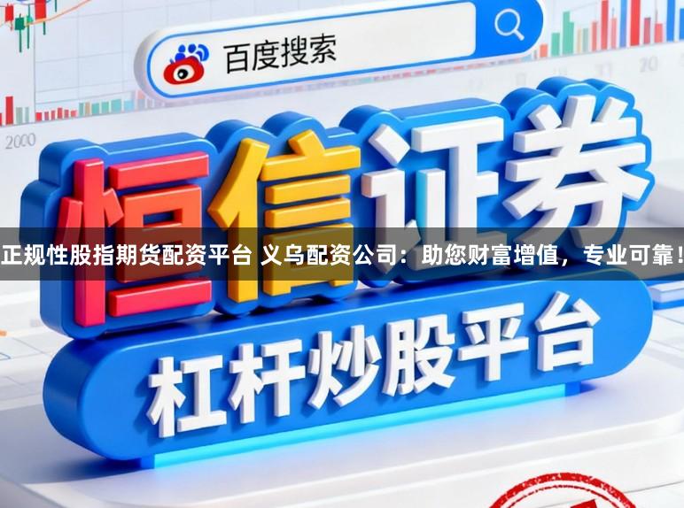 正规性股指期货配资平台 义乌配资公司：助您财富增值，专业可靠！