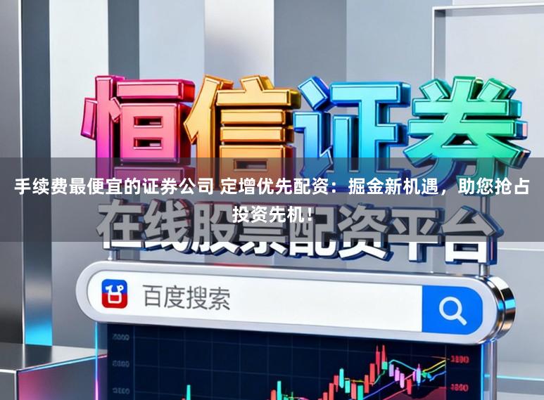 手续费最便宜的证券公司 定增优先配资:掘金新机遇,助您抢占投资先机!