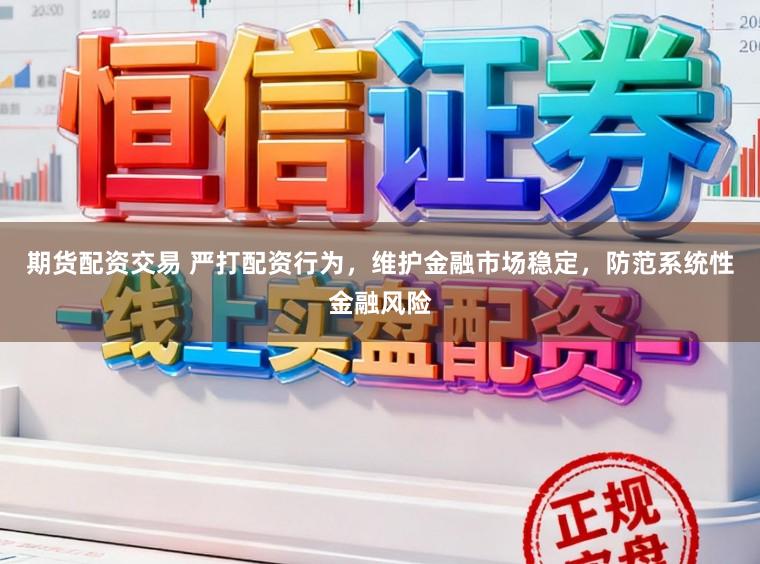 期货配资交易 严打配资行为，维护金融市场稳定，防范系统性金融风险