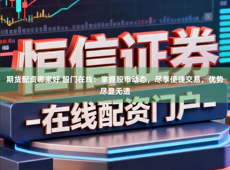 期货配资哪家好 股门在线：掌握股市动态，尽享便捷交易，优势尽显无遗