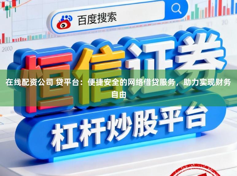 在线配资公司 贷平台：便捷安全的网络借贷服务，助力实现财务自由