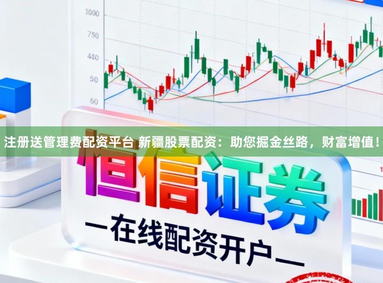 注册送管理费配资平台 新疆股票配资：助您掘金丝路，财富增值！