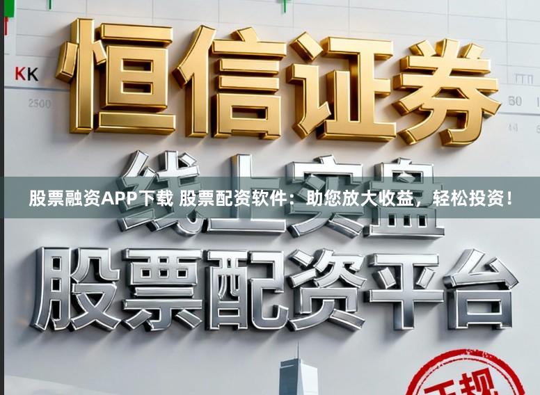 股票融资APP下载 股票配资软件：助您放大收益，轻松投资！