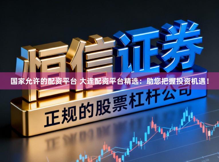 国家允许的配资平台 大连配资平台精选：助您把握投资机遇！