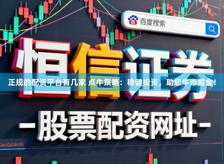 正规的配资平台有几家 点牛策略：稳健投资，助您牛市掘金！