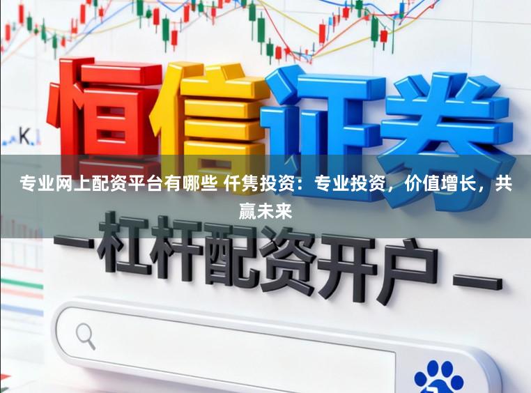 专业网上配资平台有哪些 仟隽投资：专业投资，价值增长，共赢未来