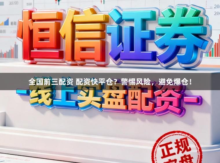 全国前三配资 配资快平仓？警惕风险，避免爆仓！