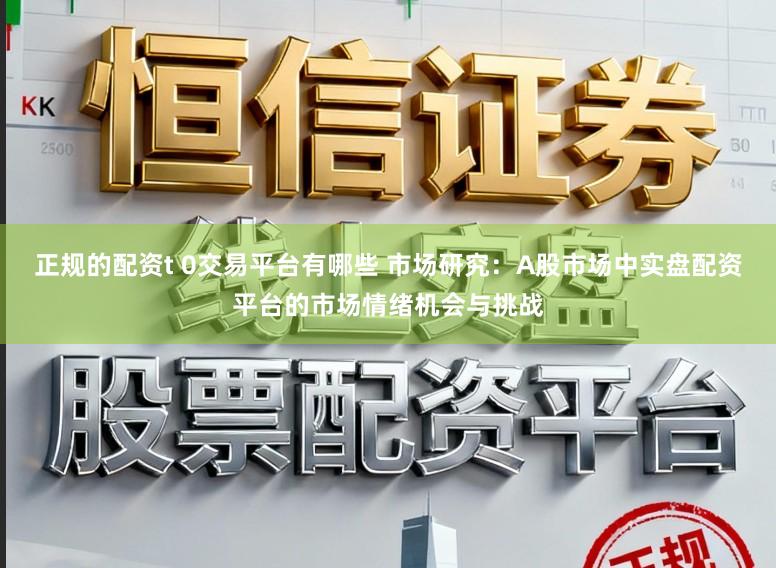 正规的配资t 0交易平台有哪些 市场研究：A股市场中实盘配资平台的市场情绪机会与挑战