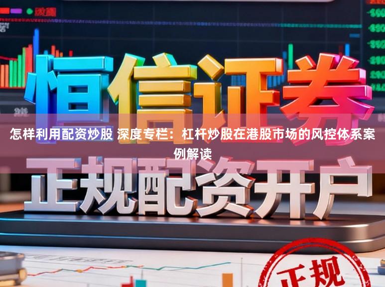 怎样利用配资炒股 深度专栏：杠杆炒股在港股市场的风控体系案例解读