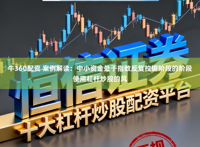 牛360配资 案例解读：中小资金处于指数反复拉锯阶段的阶段使用杠杆炒股的风
