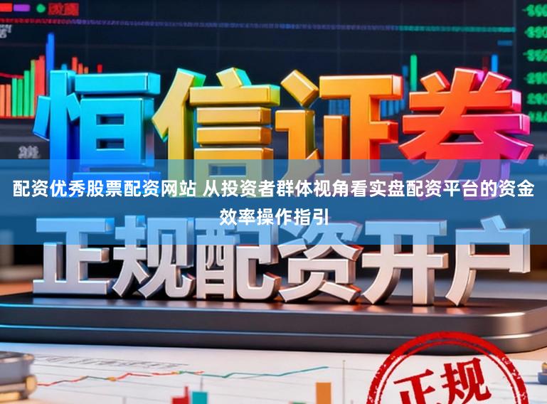 配资优秀股票配资网站 从投资者群体视角看实盘配资平台的资金效率操作指引