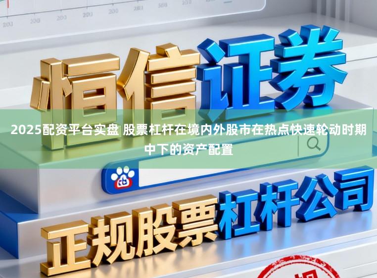 2025配资平台实盘 股票杠杆在境内外股市在热点快速轮动时期中下的资产配置