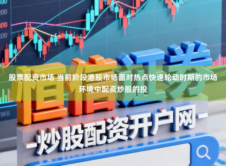 股票配资市场 当前阶段港股市场面对热点快速轮动时期的市场环境中配资炒股的投