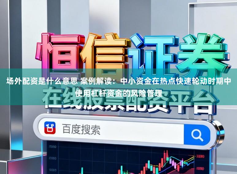 场外配资是什么意思 案例解读:中小资金在热点快速轮动时期中使用杠杆资金的风险管理